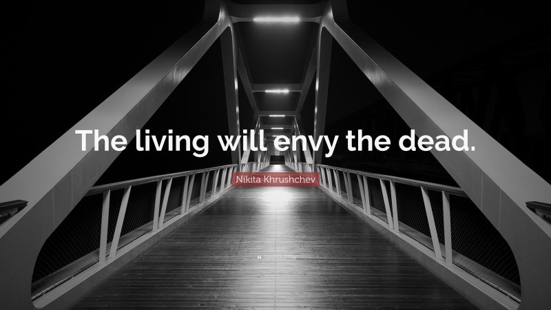 Nikita Khrushchev Quote: “The living will envy the dead.”