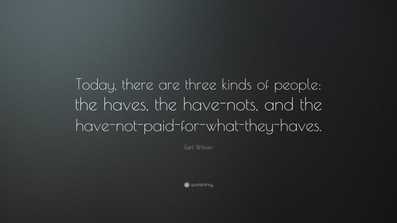 Earl Wilson Quote: “Today, there are three kinds of people: the haves, the have-nots, and the have-not-paid-for-what-they-haves.”