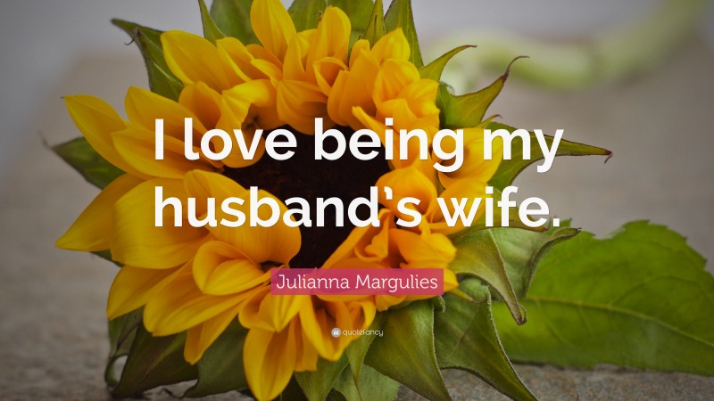 Julianna Margulies Quote: “I love being my husband’s wife.”