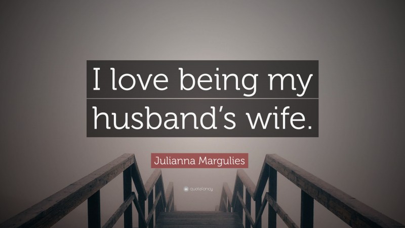 Julianna Margulies Quote: “I love being my husband’s wife.”