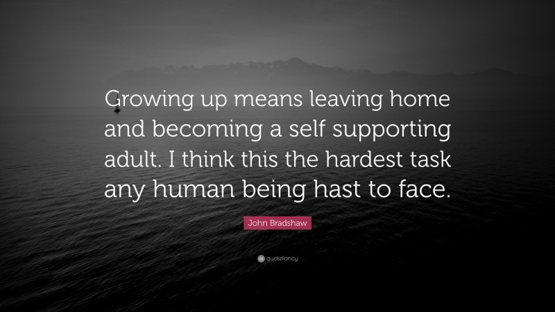 John Bradshaw Quote: “Growing up means leaving home and becoming a self supporting adult. I think this the hardest task any human being hast to face.”