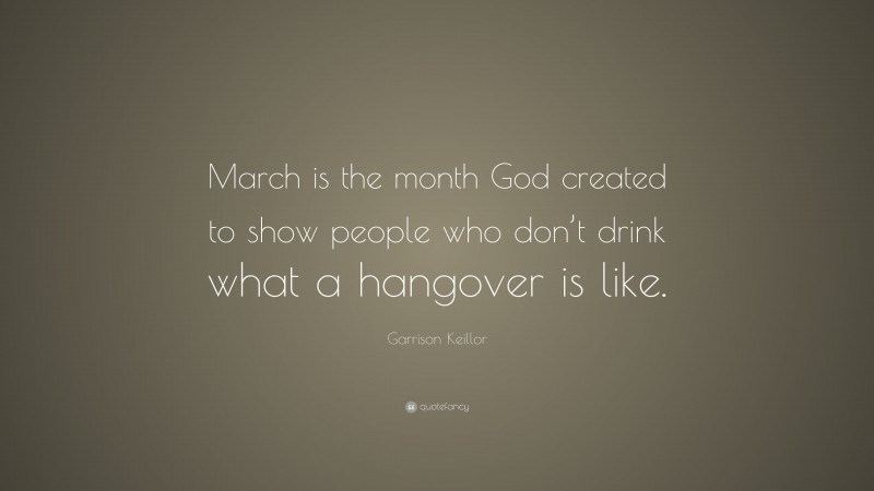 Garrison Keillor Quote: “March is the month God created to show people who don’t drink what a hangover is like.”