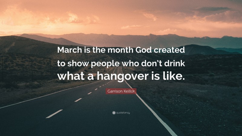 Garrison Keillor Quote: “March is the month God created to show people who don’t drink what a hangover is like.”