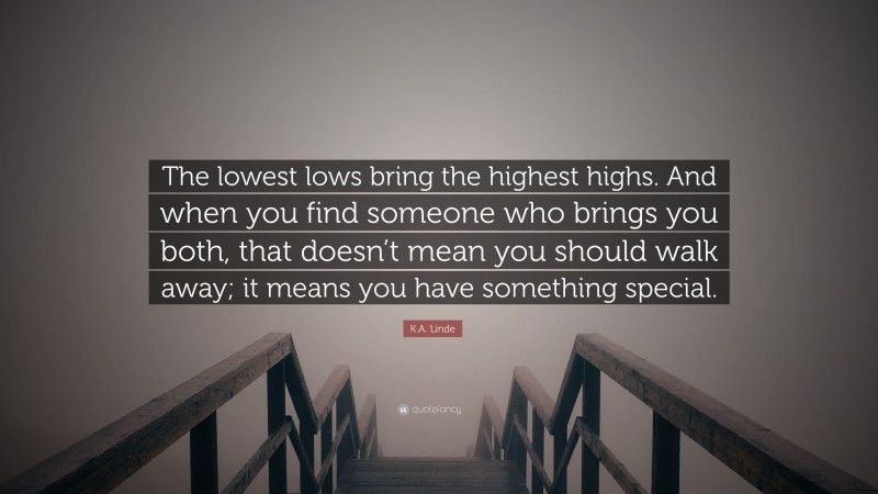 K.A. Linde Quote: “The lowest lows bring the highest highs. And when you find someone who brings you both, that doesn’t mean you should walk away; it means you have something special.”