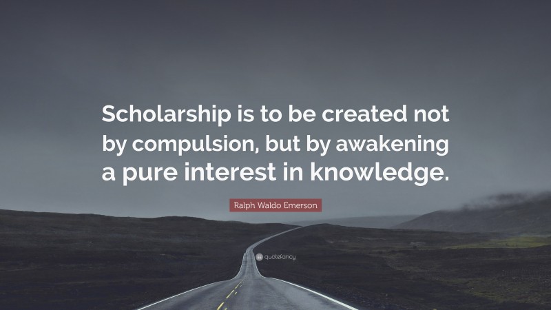 Ralph Waldo Emerson Quote: “Scholarship is to be created not by compulsion, but by awakening a pure interest in knowledge.”