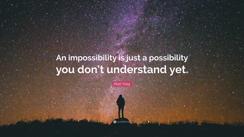 Matt Haig Quote: “An impossibility is just a possibility you don’t understand yet.”