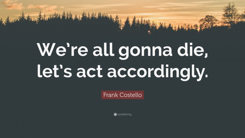 Frank Costello Quote: “We’re all gonna die, let’s act accordingly.”