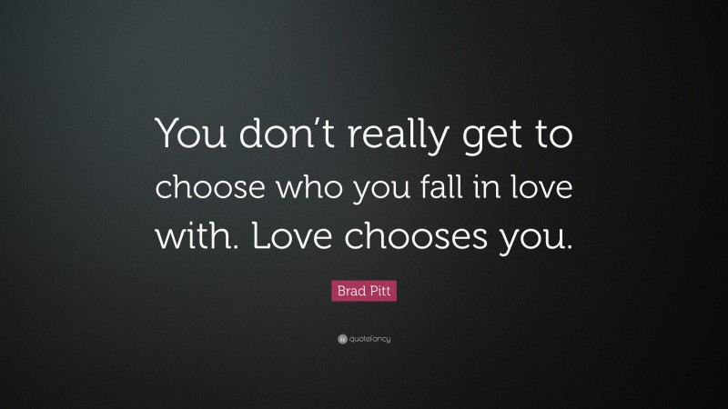 Brad Pitt Quote: “You don’t really get to choose who you fall in love with. Love chooses you.”