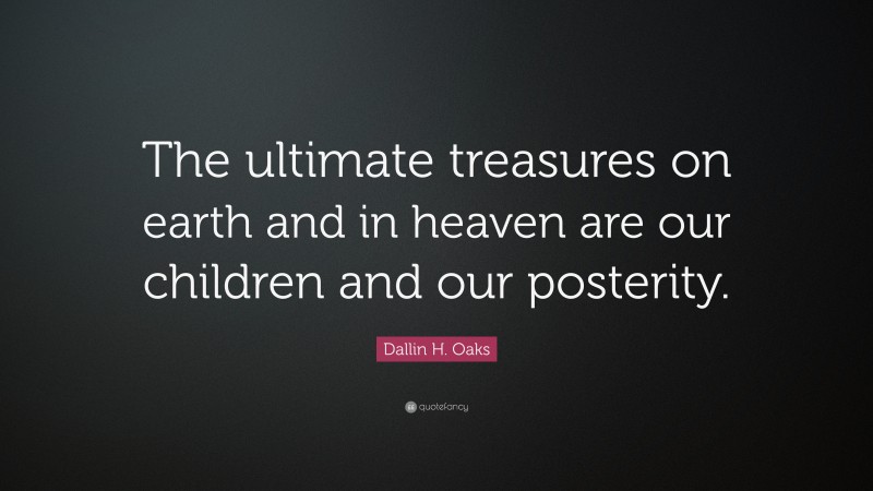 Dallin H. Oaks Quote: “The ultimate treasures on earth and in heaven are our children and our posterity.”