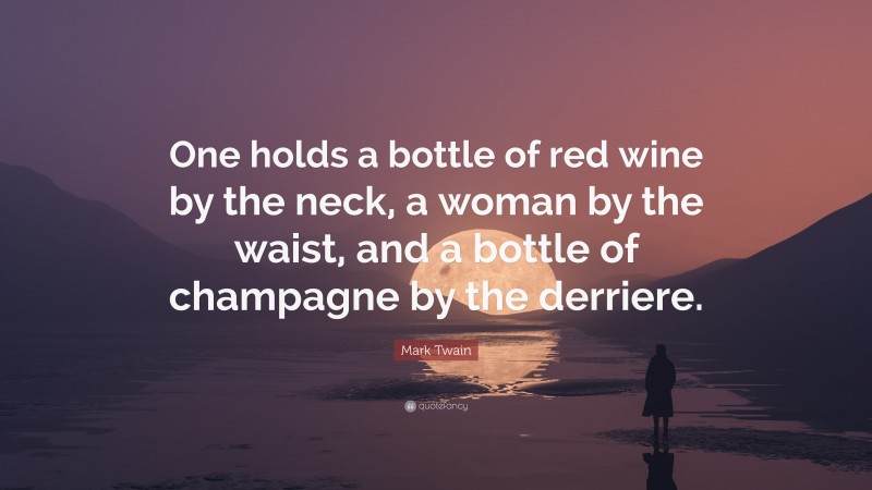 Mark Twain Quote: “One holds a bottle of red wine by the neck, a woman by the waist, and a bottle of champagne by the derriere.”