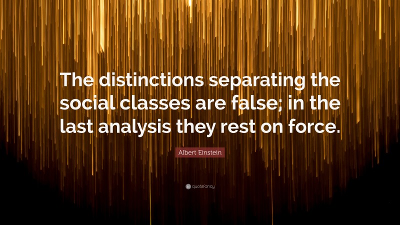 Albert Einstein Quote: “The distinctions separating the social classes are false; in the last analysis they rest on force.”
