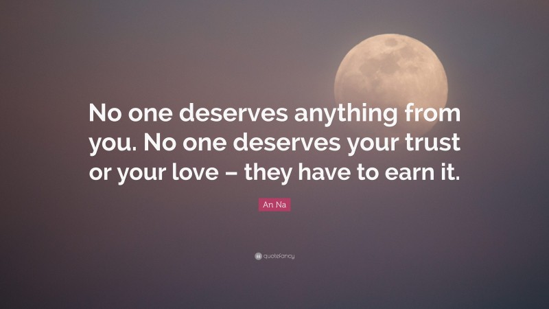 An Na Quote: “No one deserves anything from you. No one deserves your trust or your love – they have to earn it.”