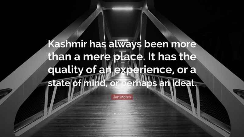 Jan Morris Quote: “Kashmir has always been more than a mere place. It has the quality of an experience, or a state of mind, or perhaps an ideal.”