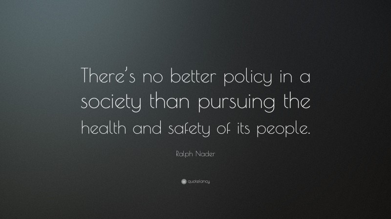 Ralph Nader Quote: “There’s no better policy in a society than pursuing the health and safety of its people.”