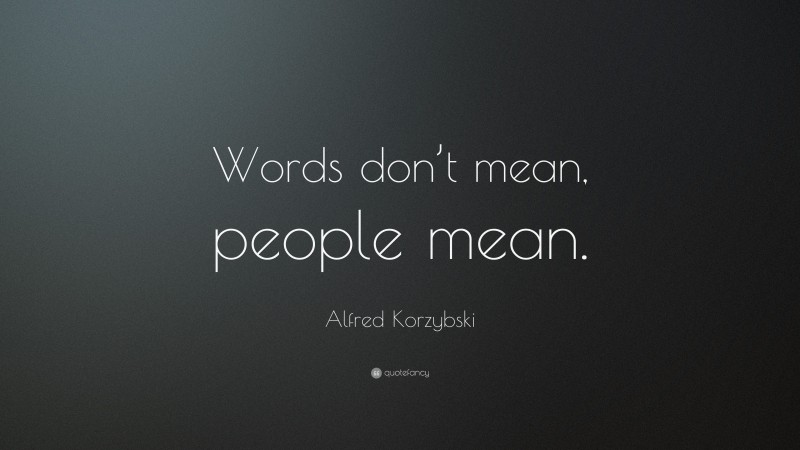 Alfred Korzybski Quote: “Words don’t mean, people mean.”