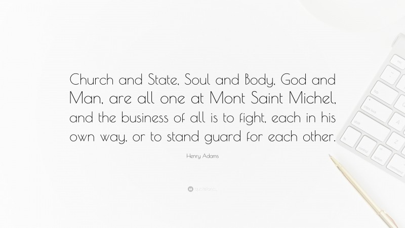 Henry Adams Quote: “Church and State, Soul and Body, God and Man, are all one at Mont Saint Michel, and the business of all is to fight, each in his own way, or to stand guard for each other.”