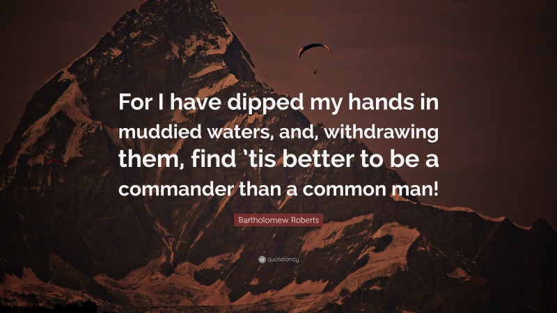 Bartholomew Roberts Quote: “For I have dipped my hands in muddied waters, and, withdrawing them, find ’tis better to be a commander than a common man!”