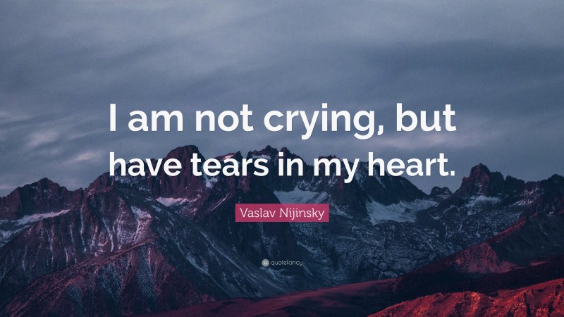 Vaslav Nijinsky Quote: “I am not crying, but have tears in my heart.”