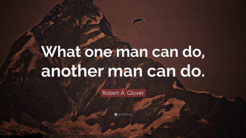 Robert A. Glover Quote: “what One Man Can Do, Another Man Can Do.”