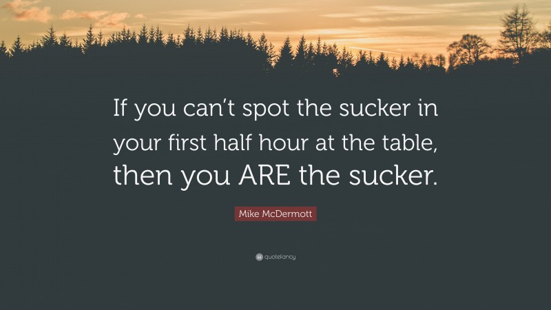 Mike McDermott Quote: “If you can’t spot the sucker in your first half hour at the table, then you ARE the sucker.”