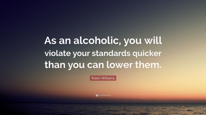 Robin Williams Quote: “As an alcoholic, you will violate your standards quicker than you can lower them.”