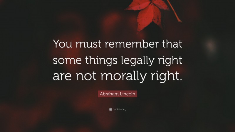 Abraham Lincoln Quote: “You must remember that some things legally right are not morally right.”