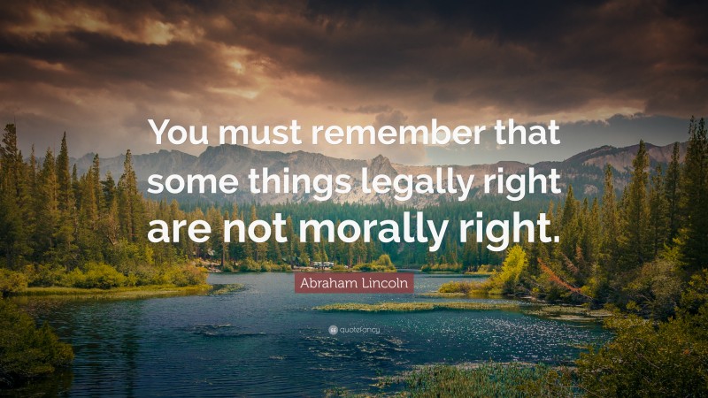 Abraham Lincoln Quote: “You must remember that some things legally right are not morally right.”
