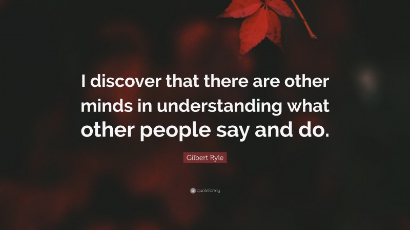 Gilbert Ryle Quote: “I discover that there are other minds in understanding what other people say and do.”