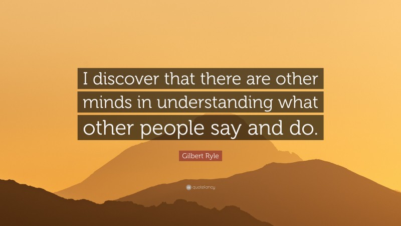Gilbert Ryle Quote: “I discover that there are other minds in understanding what other people say and do.”