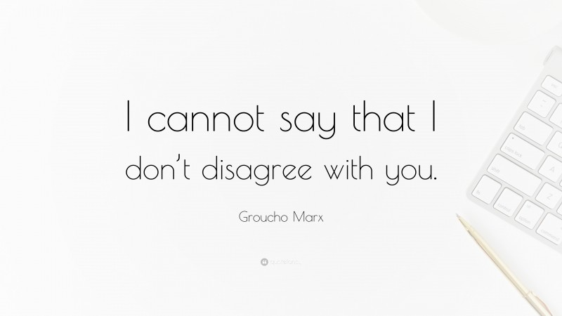 Groucho Marx Quote: “I cannot say that I don’t disagree with you.”