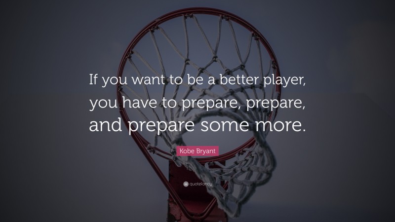 Kobe Bryant Quote: “If you want to be a better player, you have to prepare, prepare, and prepare some more.”