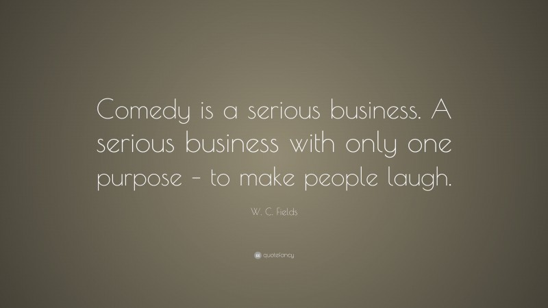 W. C. Fields Quote: “Comedy is a serious business. A serious business with only one purpose – to make people laugh.”