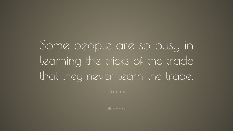 Vern Law Quote: “Some people are so busy in learning the tricks of the trade that they never learn the trade.”