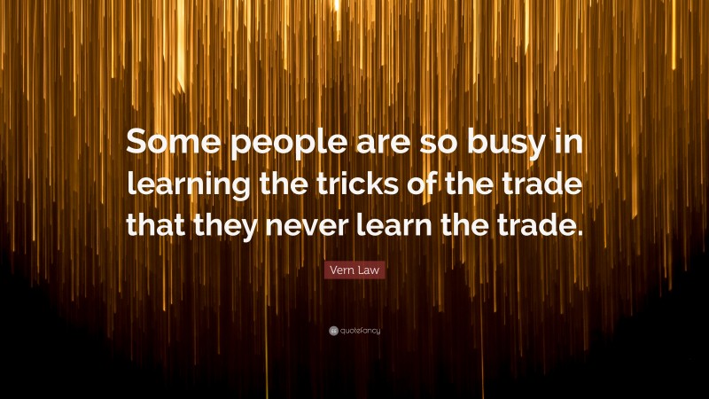 Vern Law Quote: “Some people are so busy in learning the tricks of the trade that they never learn the trade.”