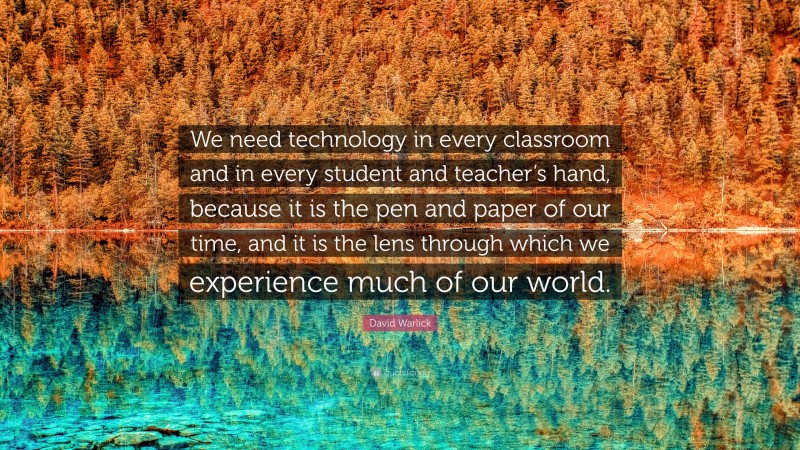 David Warlick Quote: “We need technology in every classroom and in every student and teacher’s hand, because it is the pen and paper of our time, and it is the lens through which we experience much of our world.”
