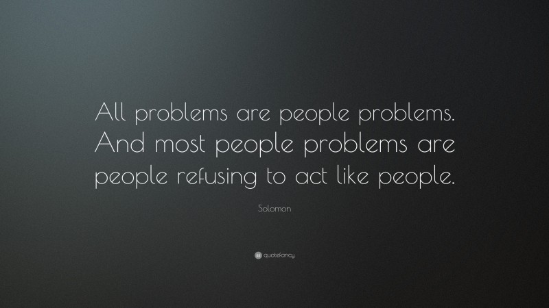Solomon Quote: “All problems are people problems. And most people problems are people refusing to act like people.”