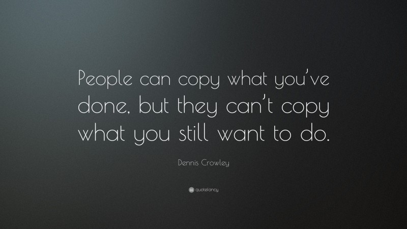 Dennis Crowley Quote: “People can copy what you’ve done, but they can’t copy what you still want to do.”