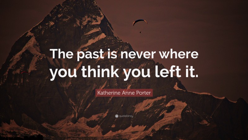Katherine Anne Porter Quote: “The past is never where you think you left it.”