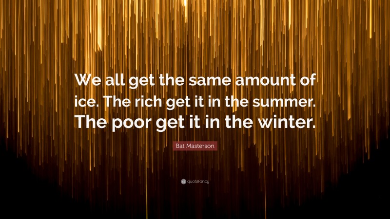 Bat Masterson Quote: “We all get the same amount of ice. The rich get it in the summer. The poor get it in the winter.”