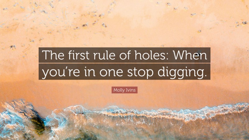 Molly Ivins Quote: “The first rule of holes: When you’re in one stop digging.”