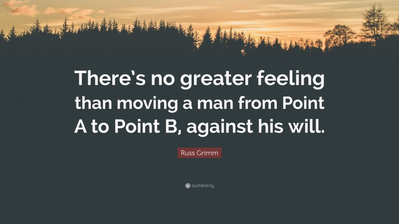 Russ Grimm Quote: “There’s no greater feeling than moving a man from Point A to Point B, against his will.”