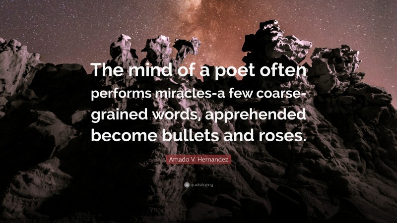Amado V. Hernandez Quote: “The mind of a poet often performs miracles-a few coarse-grained words, apprehended become bullets and roses.”