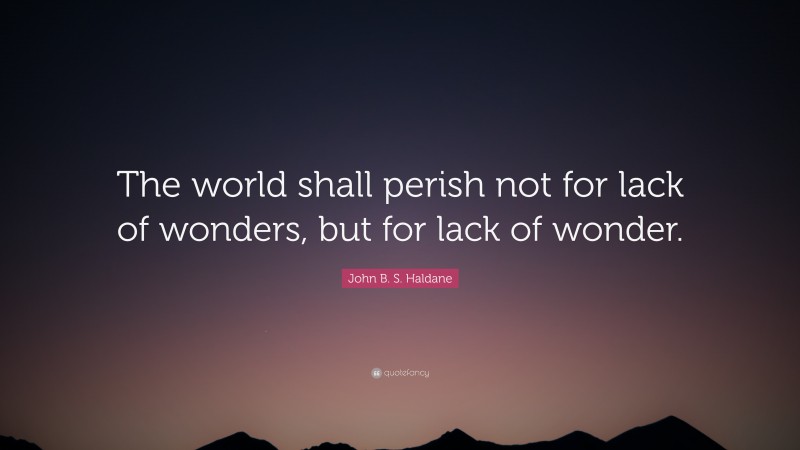 John B. S. Haldane Quote: “The world shall perish not for lack of wonders, but for lack of wonder.”