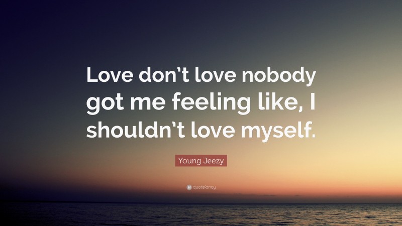 Young Jeezy Quote: “Love don’t love nobody got me feeling like, I shouldn’t love myself.”