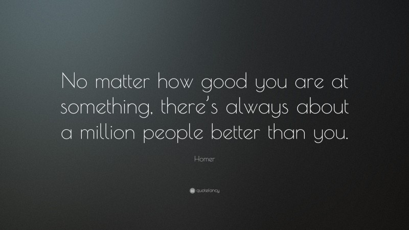 Homer Quote: “No matter how good you are at something, there’s always about a million people better than you.”