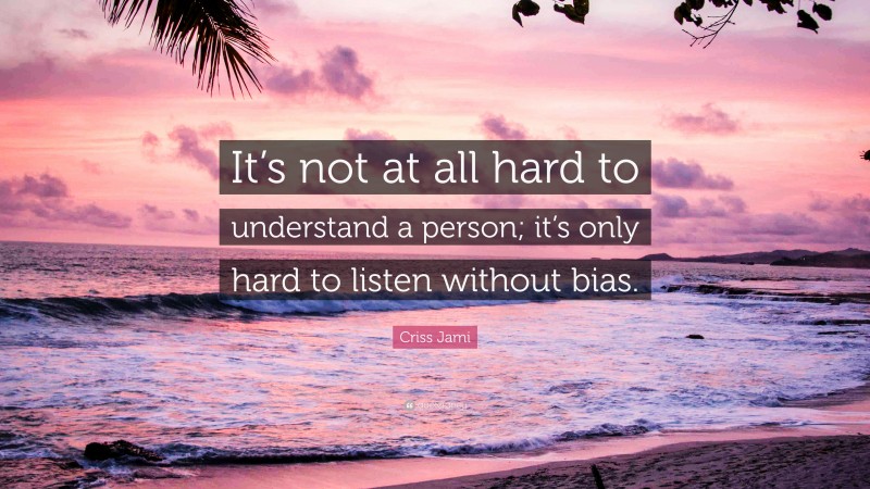 Criss Jami Quote: “It’s not at all hard to understand a person; it’s only hard to listen without bias.”