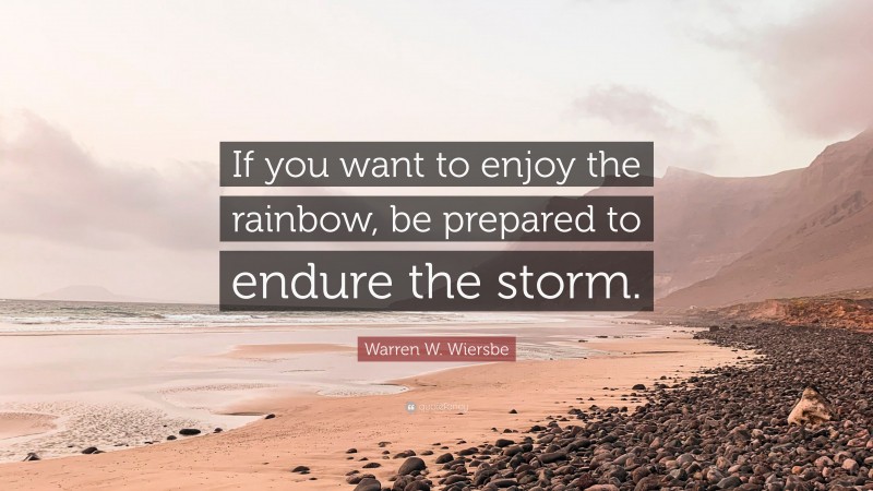 Warren W. Wiersbe Quote: “If you want to enjoy the rainbow, be prepared to endure the storm.”