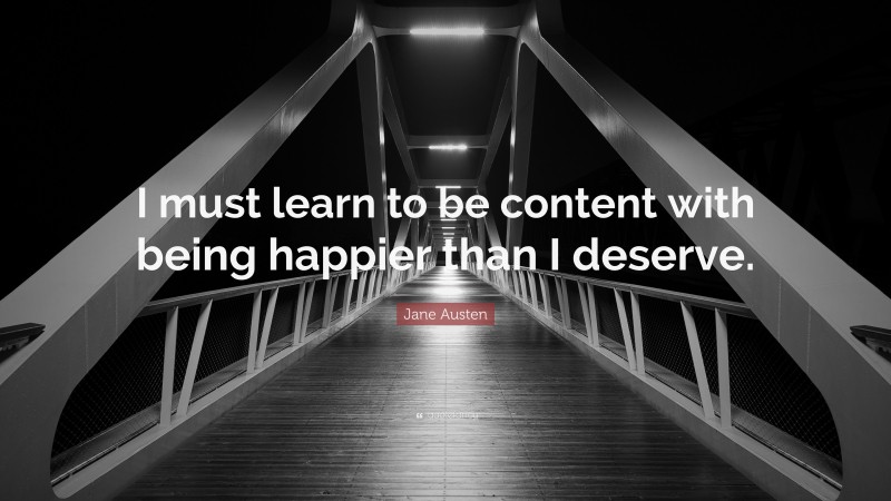 Jane Austen Quote: “I must learn to be content with being happier than I deserve.”