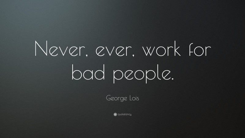 George Lois Quote: “Never, ever, work for bad people.”