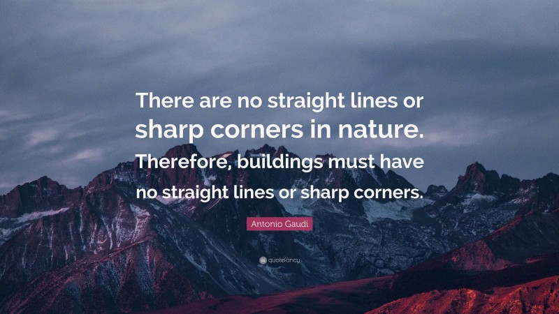 Antonio Gaudi Quote: “There are no straight lines or sharp corners in nature. Therefore, buildings must have no straight lines or sharp corners.”